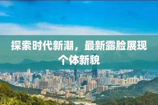 探索时代新潮，最新露脸展现个体新貌