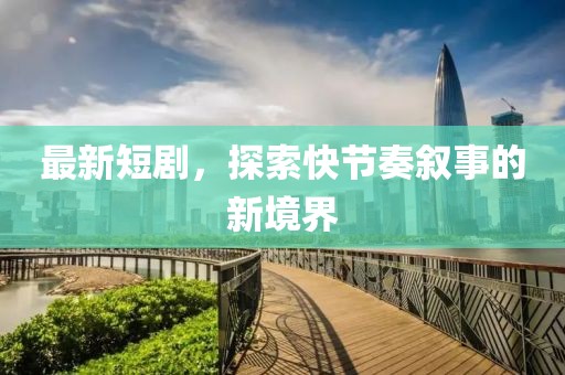 最新短剧，探索快节奏叙事的新境界