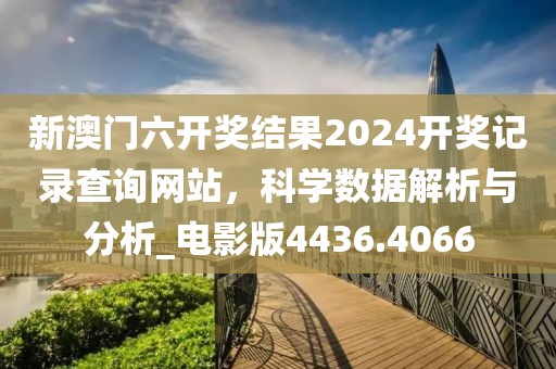新澳门六开奖结果2024开奖记录查询网站，科学数据解析与分析_电影版4436.4066