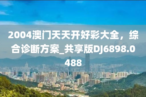 2004澳门天天开好彩大全，综合诊断方案_共享版DJ6898.0488