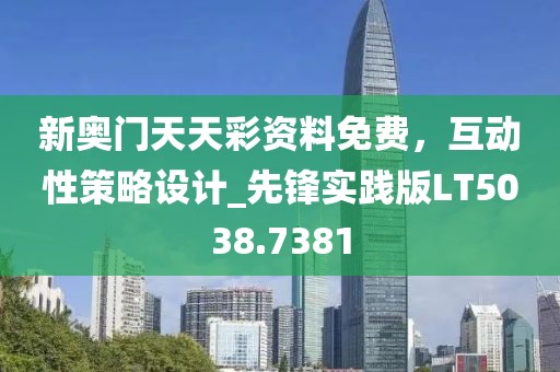 新奥门天天彩资料免费，互动性策略设计_先锋实践版LT5038.7381