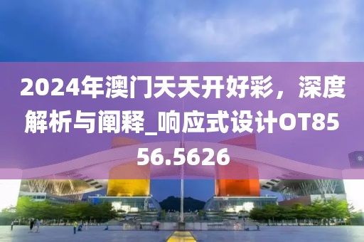 2024年澳门天天开好彩，深度解析与阐释_响应式设计OT8556.5626
