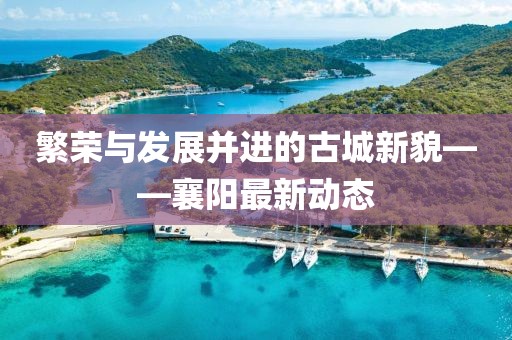 繁荣与发展并进的古城新貌——襄阳最新动态