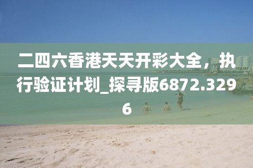 二四六香港天天开彩大全，执行验证计划_探寻版6872.3296