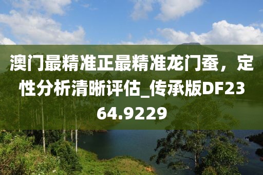 澳门最精准正最精准龙门蚕，定性分析清晰评估_传承版DF2364.9229
