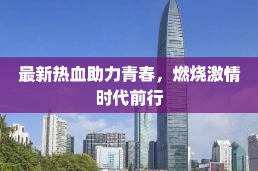 最新热血助力青春，燃烧激情时代前行