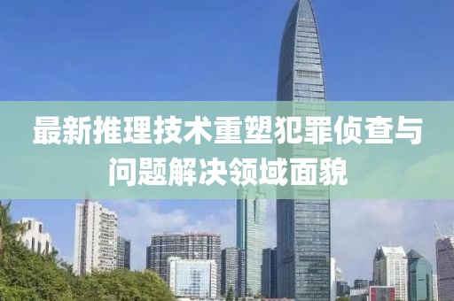 最新推理技术重塑犯罪侦查与问题解决领域面貌