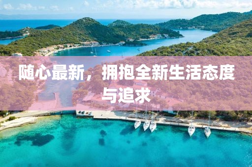 随心最新，拥抱全新生活态度与追求