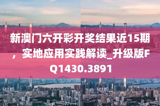 新澳门六开彩开奖结果近15期，实地应用实践解读_升级版FQ1430.3891