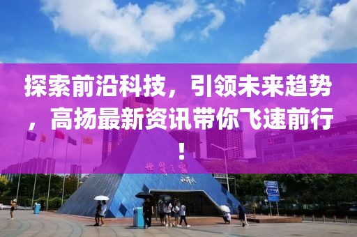 探索前沿科技，引领未来趋势，高扬最新资讯带你飞速前行！