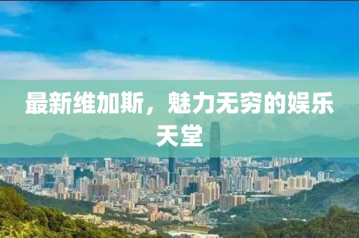 最新维加斯，魅力无穷的娱乐天堂