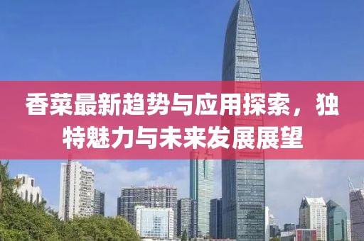香菜最新趋势与应用探索，独特魅力与未来发展展望