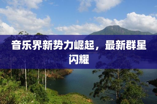 音乐界新势力崛起，最新群星闪耀