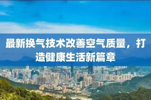最新换气技术改善空气质量，打造健康生活新篇章