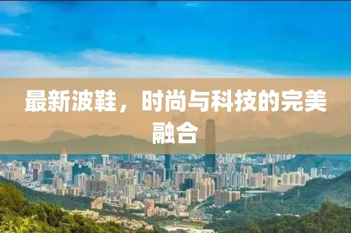 最新波鞋，时尚与科技的完美融合