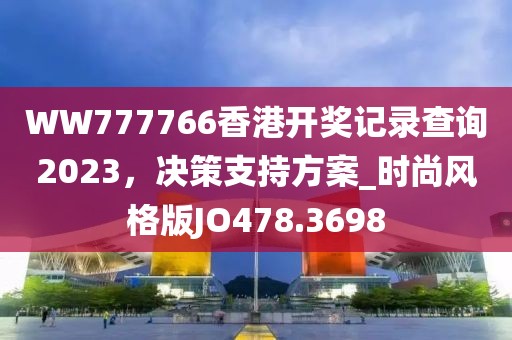 WW777766香港开奖记录查询2023，决策支持方案_时尚风格版JO478.3698