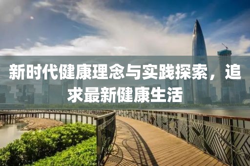 新时代健康理念与实践探索，追求最新健康生活