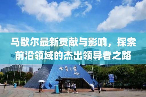 马歇尔最新贡献与影响，探索前沿领域的杰出领导者之路