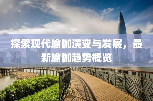 探索现代瑜伽演变与发展，最新瑜伽趋势概览