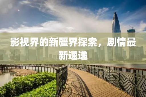影视界的新疆界探索，剧情最新速递