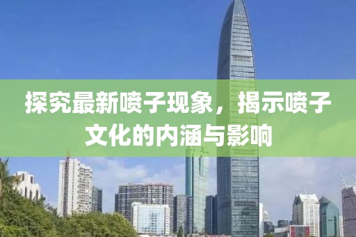 探究最新喷子现象，揭示喷子文化的内涵与影响