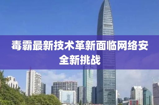毒霸最新技术革新面临网络安全新挑战