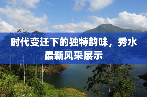时代变迁下的独特韵味，秀水最新风采展示