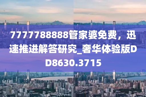 7777788888管家婆免费，迅速推进解答研究_奢华体验版DD8630.3715