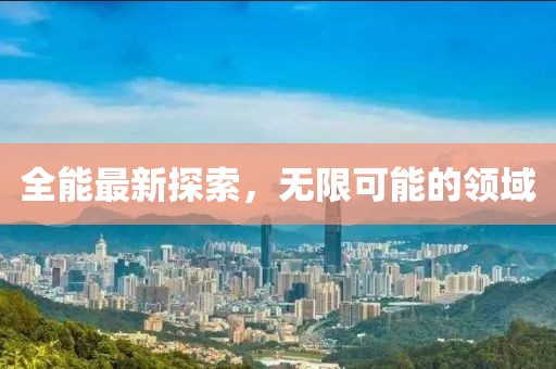全能最新探索，无限可能的领域