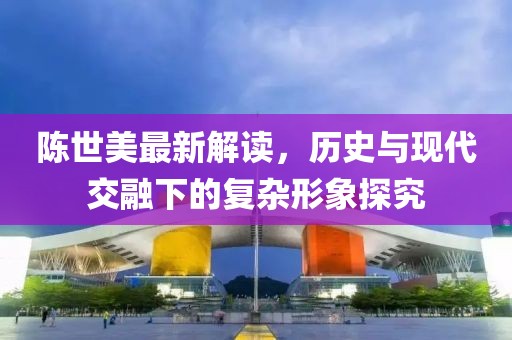陈世美最新解读，历史与现代交融下的复杂形象探究