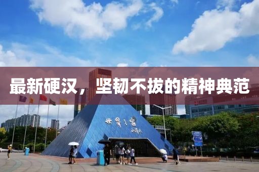 最新硬汉，坚韧不拔的精神典范