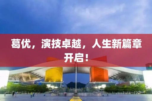 葛优，演技卓越，人生新篇章开启！
