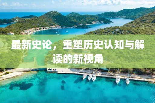 最新史论，重塑历史认知与解读的新视角
