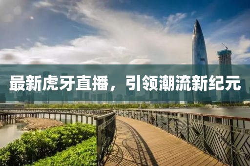 最新虎牙直播，引领潮流新纪元
