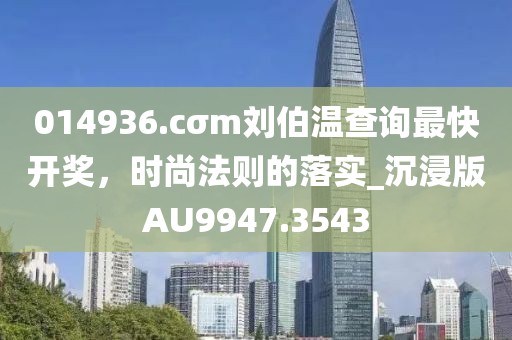 014936.cσm刘伯温查询最快开奖，时尚法则的落实_沉浸版AU9947.3543