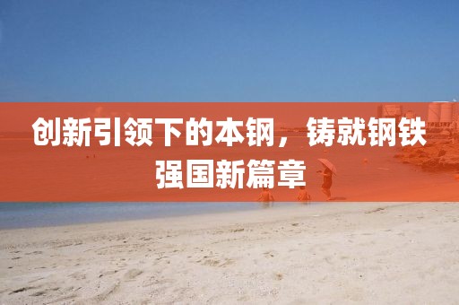创新引领下的本钢，铸就钢铁强国新篇章