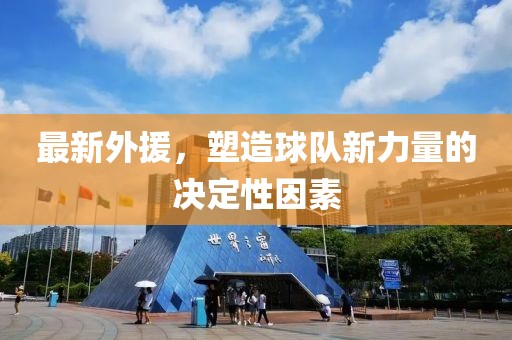 最新外援，塑造球队新力量的决定性因素