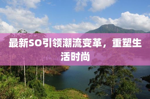 最新SO引领潮流变革，重塑生活时尚