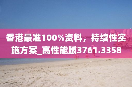 香港最准100%资料，持续性实施方案_高性能版3761.3358