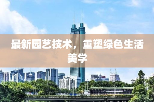 最新园艺技术，重塑绿色生活美学