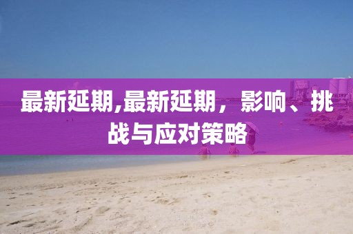 最新延期,最新延期，影响、挑战与应对策略