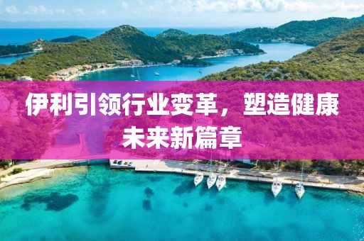 伊利引领行业变革，塑造健康未来新篇章