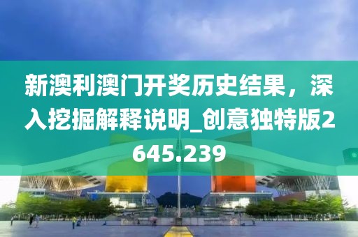 新澳利澳门开奖历史结果，深入挖掘解释说明_创意独特版2645.239