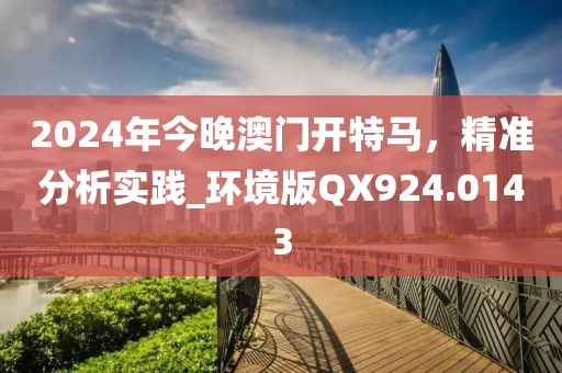 2024年今晚澳门开特马，精准分析实践_环境版QX924.0143