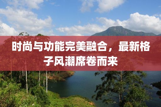 时尚与功能完美融合，最新格子风潮席卷而来