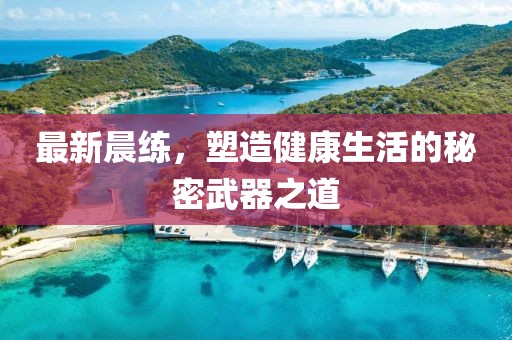 最新晨练，塑造健康生活的秘密武器之道