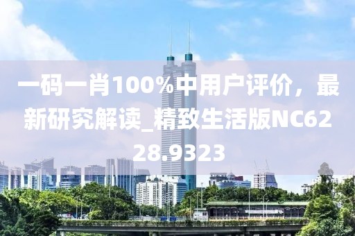 一码一肖100%中用户评价，最新研究解读_精致生活版NC6228.9323