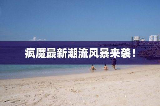 疯魔最新潮流风暴来袭！
