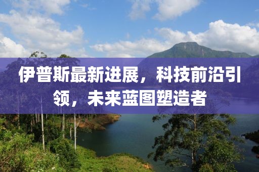 伊普斯最新进展，科技前沿引领，未来蓝图塑造者