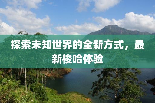 探索未知世界的全新方式，最新梭哈体验